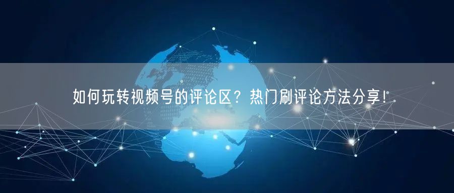 如何玩转视频号的评论区？热门刷评论方法分享！