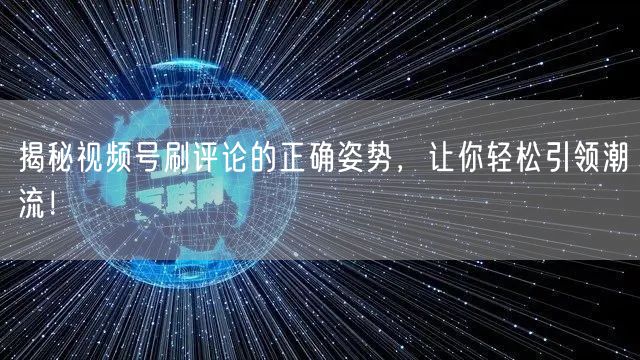 揭秘视频号刷评论的正确姿势，让你轻松引领潮流！