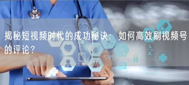揭秘短视频时代的成功秘诀：如何高效刷视频号的评论？