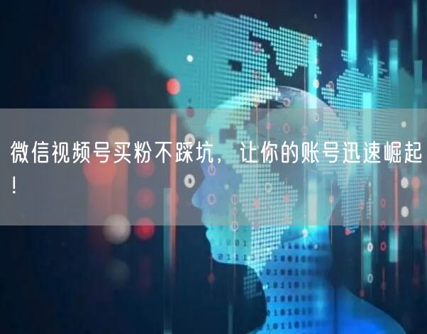 微信视频号买粉不踩坑，让你的账号迅速崛起！