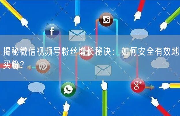 揭秘微信视频号粉丝增长秘诀：如何安全有效地买粉？