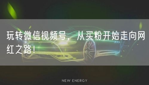 玩转微信视频号，从买粉开始走向网红之路！