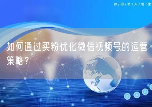 如何通过买粉优化微信视频号的运营策略？