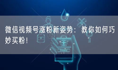 微信视频号涨粉新姿势：教你如何巧妙买粉！
