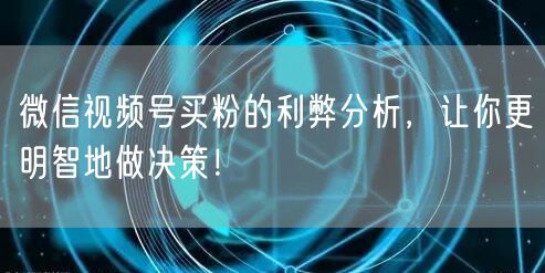 微信视频号买粉的利弊分析，让你更明智地做决策！
