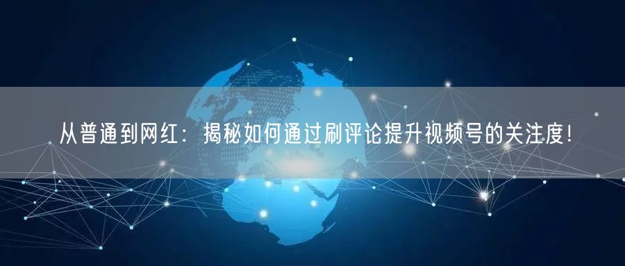 从普通到网红：揭秘如何通过刷评论提升视频号的关注度！
