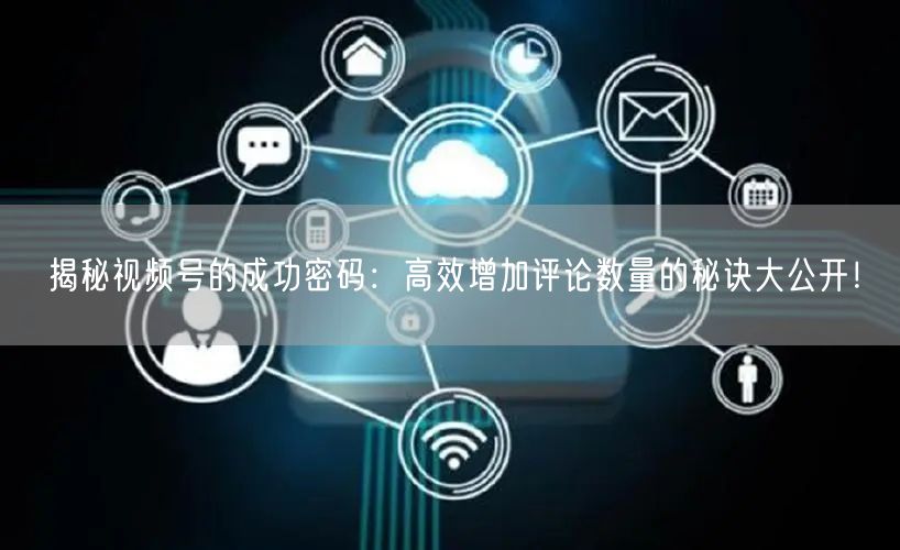 揭秘视频号的成功密码：高效增加评论数量的秘诀大公开！