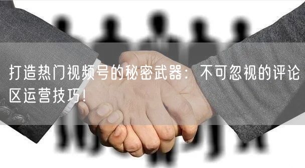 打造热门视频号的秘密武器：不可忽视的评论区运营技巧！