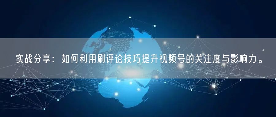 实战分享：如何利用刷评论技巧提升视频号的关注度与影响力。
