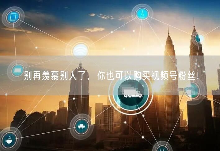 别再羡慕别人了，你也可以购买视频号粉丝！
