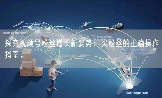 探究视频号粉丝增长新姿势：买粉丝的正确操作指南。