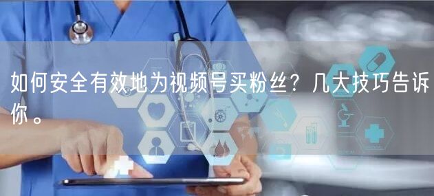 如何安全有效地为视频号买粉丝？几大技巧告诉你。