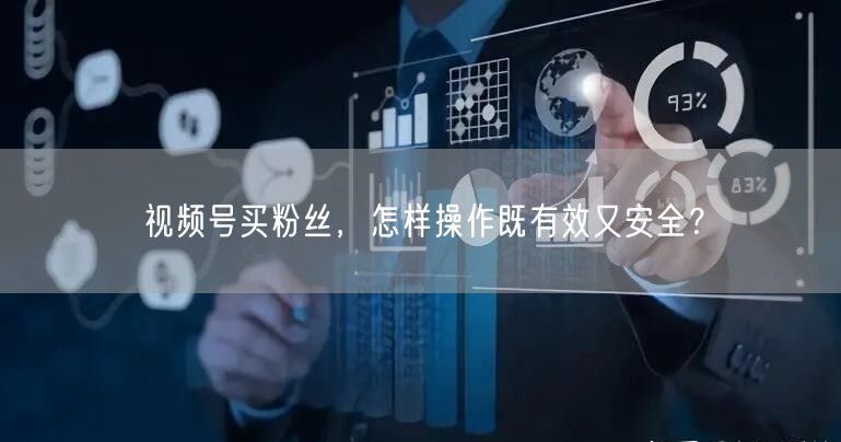 视频号买粉丝，怎样操作既有效又安全？