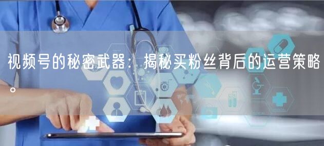 视频号的秘密武器：揭秘买粉丝背后的运营策略。