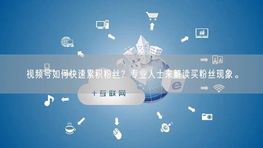视频号如何快速累积粉丝？专业人士来解读买粉丝现象。