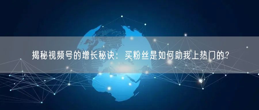 揭秘视频号的增长秘诀：买粉丝是如何助我上热门的？