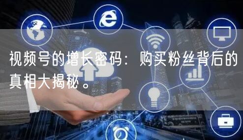 视频号的增长密码：购买粉丝背后的真相大揭秘。