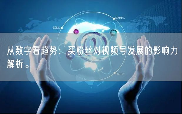 从数字看趋势：买粉丝对视频号发展的影响力解析。