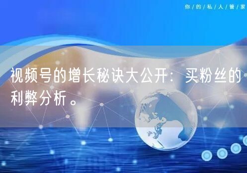 视频号的增长秘诀大公开：买粉丝的利弊分析。