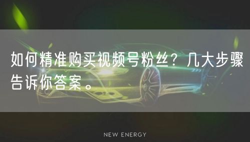 如何精准购买视频号粉丝？几大步骤告诉你答案。