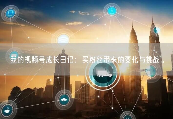 我的视频号成长日记：买粉丝带来的变化与挑战。