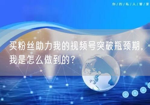 买粉丝助力我的视频号突破瓶颈期，我是怎么做到的？