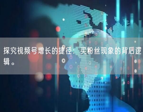 探究视频号增长的捷径：买粉丝现象的背后逻辑。