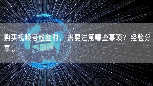 购买视频号粉丝时，需要注意哪些事项？经验分享。
