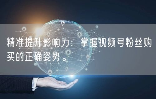 精准提升影响力：掌握视频号粉丝购买的正确姿势。
