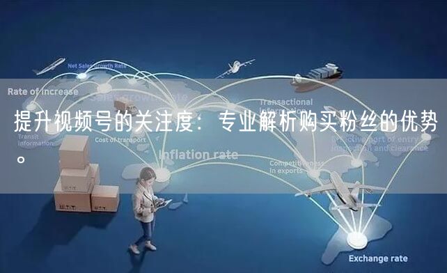 提升视频号的关注度：专业解析购买粉丝的优势。