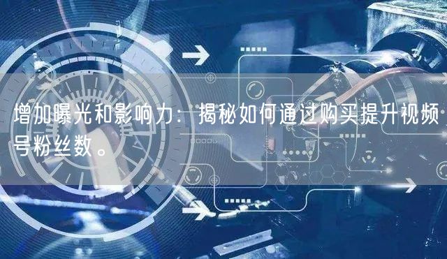 增加曝光和影响力：揭秘如何通过购买提升视频号粉丝数。