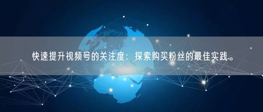 快速提升视频号的关注度：探索购买粉丝的最佳实践。