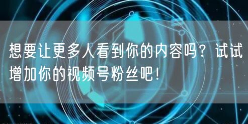 想要让更多人看到你的内容吗？试试增加你的视频号粉丝吧！