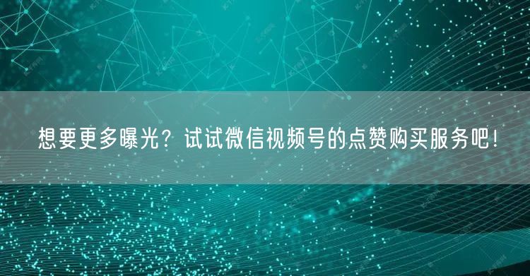 想要更多曝光？试试微信视频号的点赞购买服务吧！