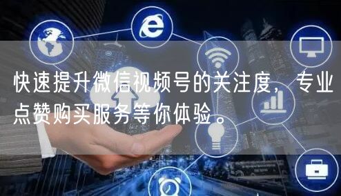 快速提升微信视频号的关注度，专业点赞购买服务等你体验。
