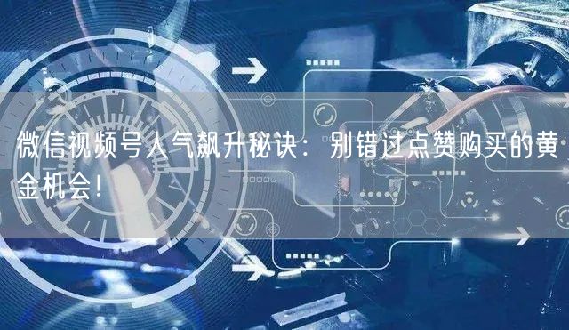 微信视频号人气飙升秘诀：别错过点赞购买的黄金机会！