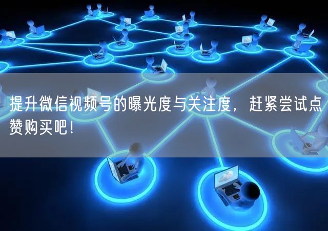 提升微信视频号的曝光度与关注度，赶紧尝试点赞购买吧！