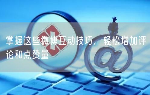 掌握这些微博互动技巧，轻松增加评论和点赞量